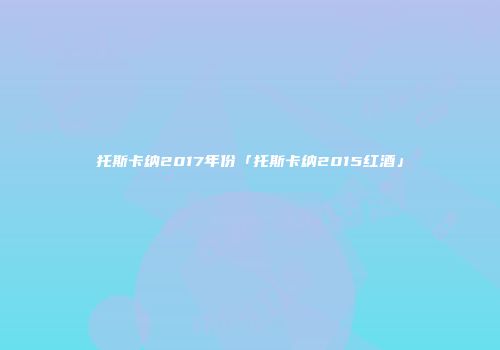 托斯卡纳2017年份「托斯卡纳2015红酒」