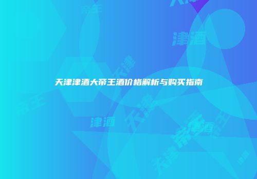 天津津酒大帝王酒价格解析与购买指南