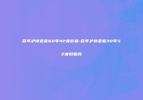 百年泸州老窖60年42度价格-百年泸州老窖30年52度好喝吗