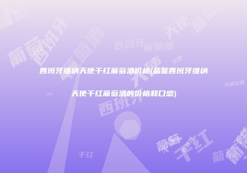 西班牙维纳天使干红葡萄酒价格(品鉴西班牙维纳天使干红葡萄酒的价格和口感)