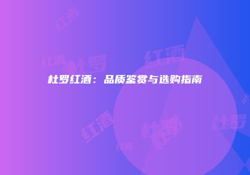 杜罗红酒：品质鉴赏与选购指南