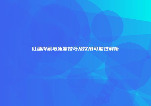 红酒冷藏与冰冻技巧及饮用可能性解析