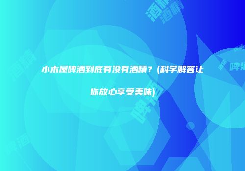 小木屋啤酒到底有没有酒精？(科学解答让你放心享受美味)