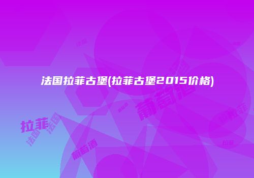 法国拉菲古堡(拉菲古堡2015价格)