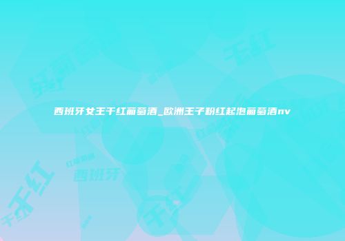 西班牙女王干红葡萄酒_欧洲王子粉红起泡葡萄酒nv