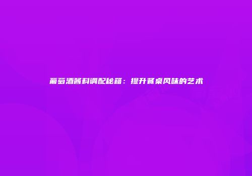葡萄酒酱料调配秘籍：提升餐桌风味的艺术