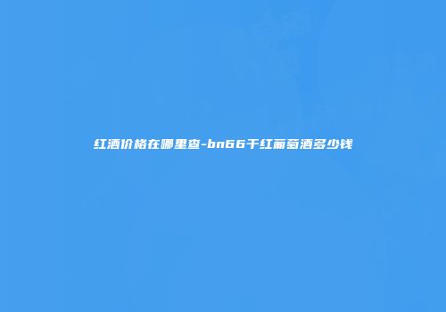 红酒价格在哪里查-bn66干红葡萄酒多少钱