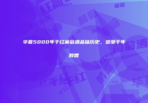 华夏5000年干红葡萄酒品味历史，感受千年醇香