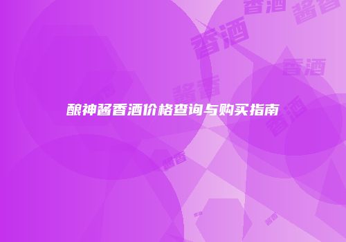 酿神酱香酒价格查询与购买指南