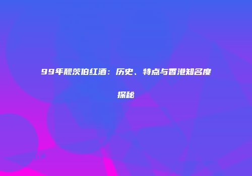 99年靓茨伯红酒：历史、特点与香港知名度探秘