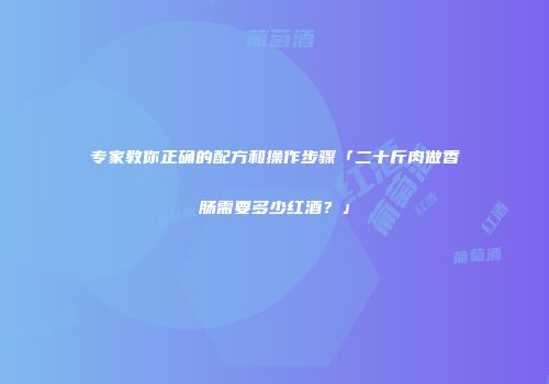 专家教你正确的配方和操作步骤「二十斤肉做香肠需要多少红酒？」