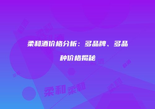 柔和酒价格分析：多品牌、多品种价格揭秘