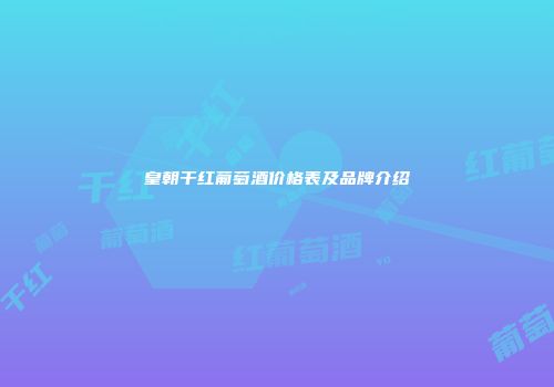 皇朝干红葡萄酒价格表及品牌介绍