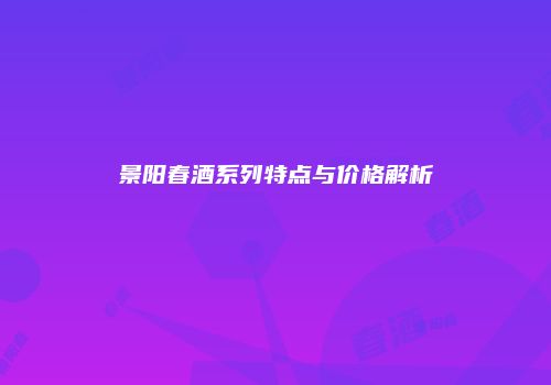 景阳春酒系列特点与价格解析