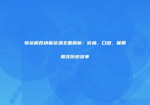 张裕解百纳葡萄酒全面解析：价格、口感、保质期及历史故事