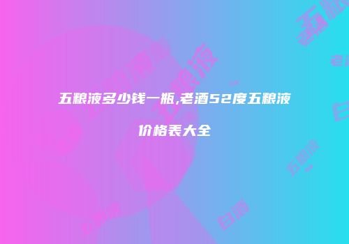 五粮液多少钱一瓶,老酒52度五粮液价格表大全