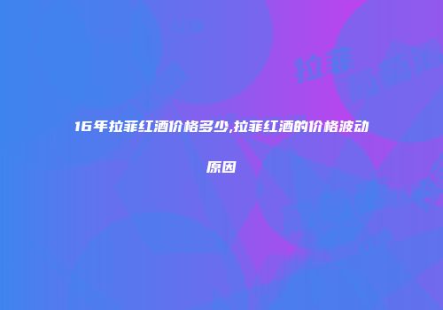 16年拉菲红酒价格多少,拉菲红酒的价格波动原因