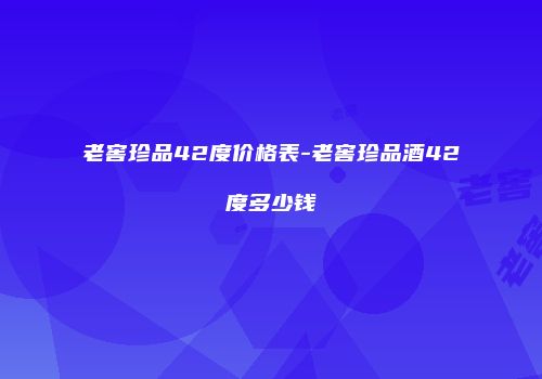 老窖珍品42度价格表-老窖珍品酒42度多少钱