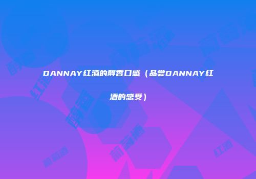 DANNAY红酒的醇香口感（品尝DANNAY红酒的感受）