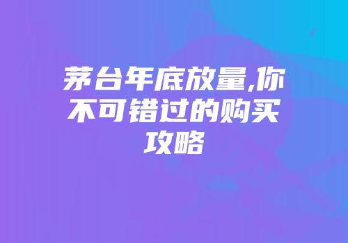 茅台年底放量,你不可错过的购买攻略