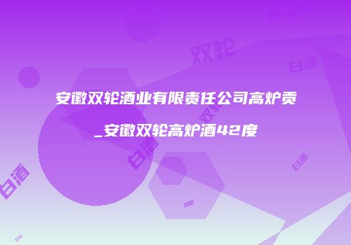 安徽双轮酒业有限责任公司高炉贡_安徽双轮高炉酒42度