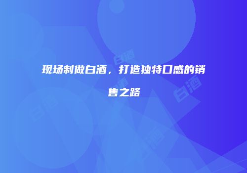 现场制做白酒，打造独特口感的销售之路