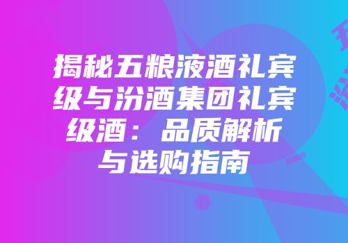 揭秘五粮液酒礼宾级与汾酒集团礼宾级酒：品质解析与选购指南
