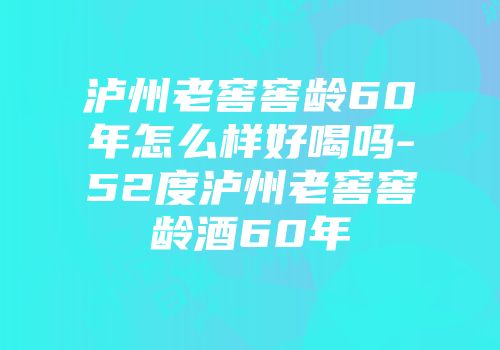 泸州老窖窖龄60年怎么样好喝吗-52度泸州老窖窖龄酒60年