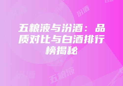 五粮液与汾酒：品质对比与白酒排行榜揭秘
