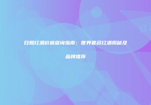 日照红酒价格查询指南：世界著名红酒揭秘及品牌推荐