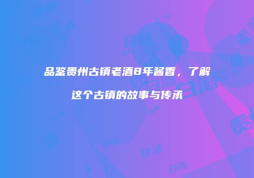 品鉴贵州古镇老酒8年酱香，了解这个古镇的故事与传承