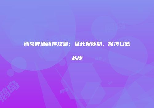鹅岛啤酒储存攻略：延长保质期，保持口感品质