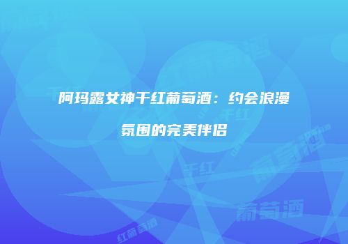 阿玛露女神干红葡萄酒：约会浪漫氛围的完美伴侣