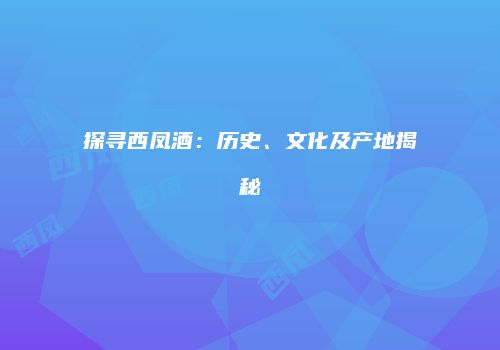 探寻西凤酒：历史、文化及产地揭秘