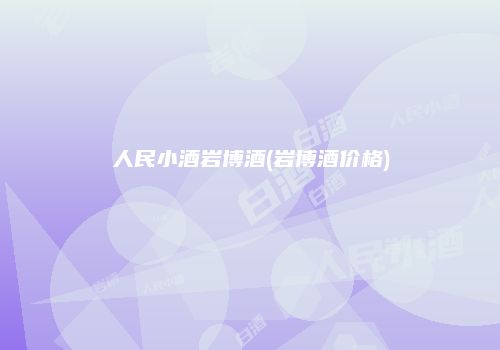 人民小酒岩博酒(岩博酒价格)