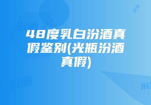 48度乳白汾酒真假鉴别(光瓶汾酒真假)
