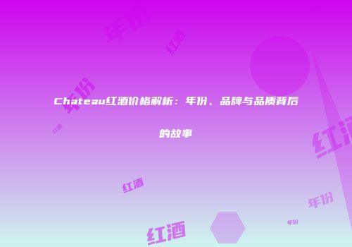 Chateau红酒价格解析：年份、品牌与品质背后的故事