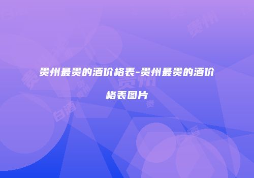 贵州最贵的酒价格表-贵州最贵的酒价格表图片