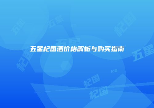 五星杞国酒价格解析与购买指南
