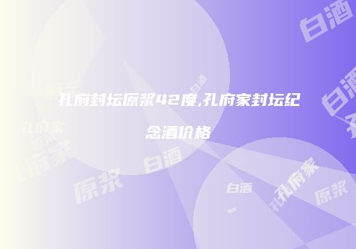 孔府封坛原浆42度,孔府家封坛纪念酒价格