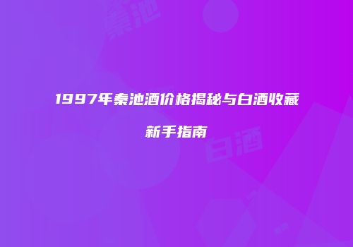 1997年秦池酒价格揭秘与白酒收藏新手指南
