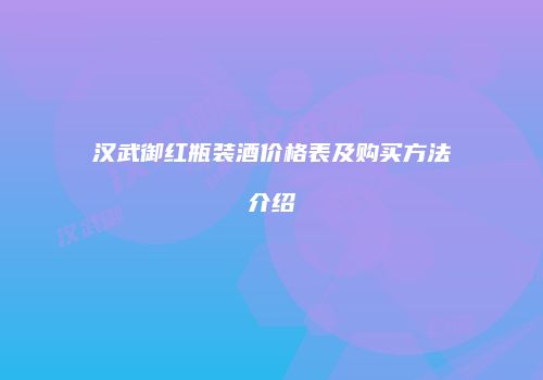 汉武御红瓶装酒价格表及购买方法介绍