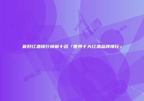 最好红酒排行榜前十名「世界十大红酒品牌排行」