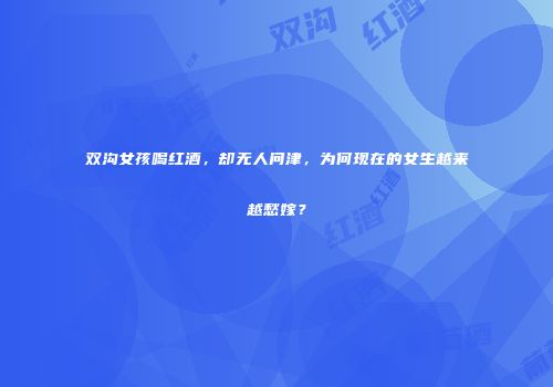 双沟女孩喝红酒，却无人问津，为何现在的女生越来越愁嫁？