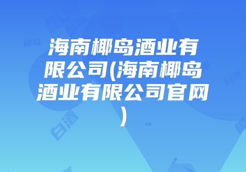 海南椰岛酒业有限公司(海南椰岛酒业有限公司官网)