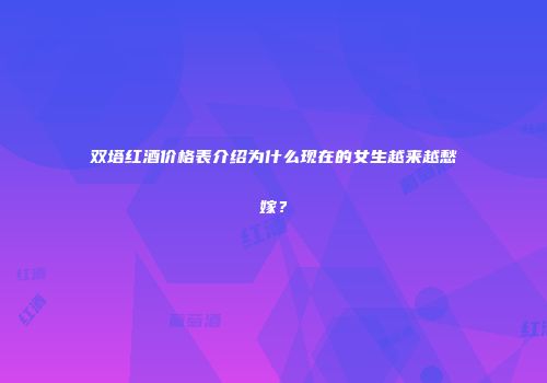 双塔红酒价格表介绍为什么现在的女生越来越愁嫁？