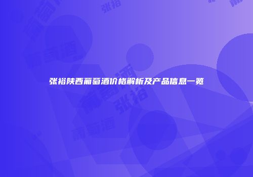 张裕陕西葡萄酒价格解析及产品信息一览
