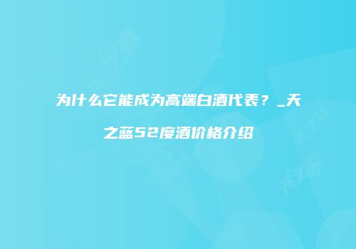 为什么它能成为高端白酒代表？_天之蓝52度酒价格介绍