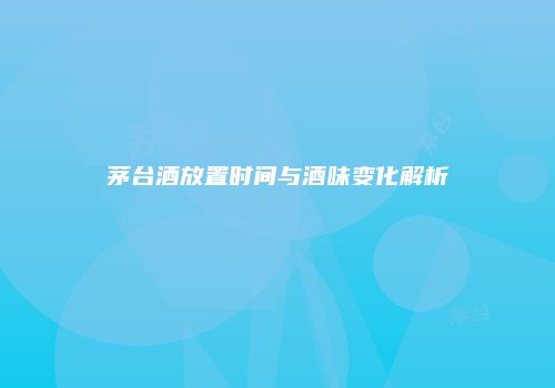 茅台酒放置时间与酒味变化解析