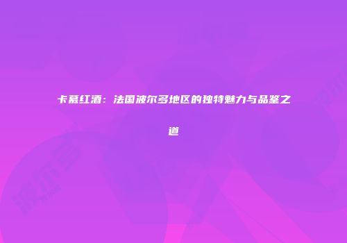 卡慕红酒：法国波尔多地区的独特魅力与品鉴之道
